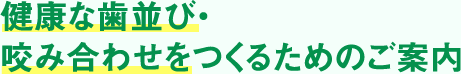 健康な歯並び・咬み合わせをつくるためのご案内