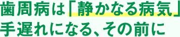 歯周病は「静かなる病気」手遅れになる、その前に